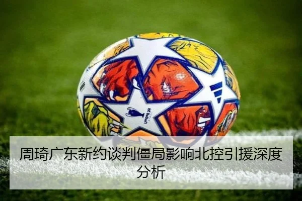 周琦广东新约谈判僵局影响北控引援深度分析